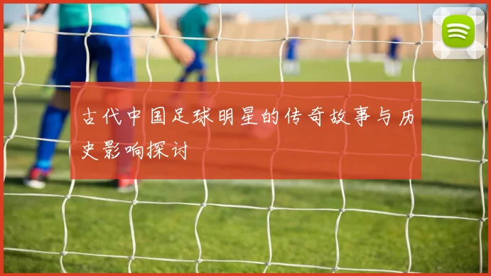古代中国足球明星的传奇故事与历史影响探讨