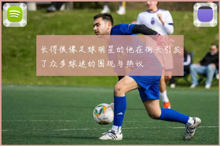长得很像足球明星的他在街头引发了众多球迷的围观与热议