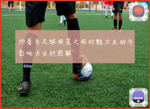 帅哥与足球明星之间的魅力互动与影响力分析图解
