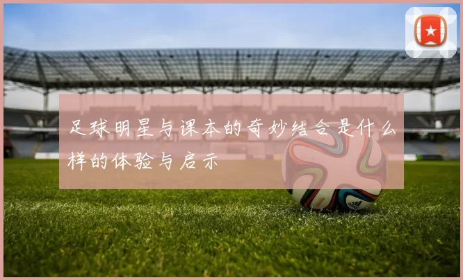 足球明星与课本的奇妙结合是什么样的体验与启示