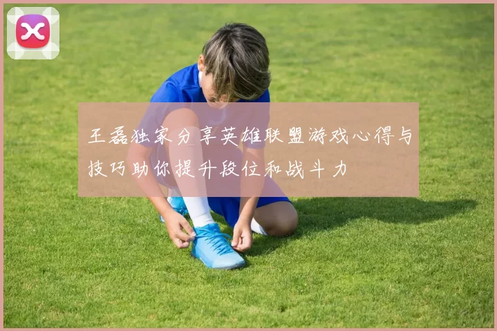 王磊独家分享英雄联盟游戏心得与技巧助你提升段位和战斗力