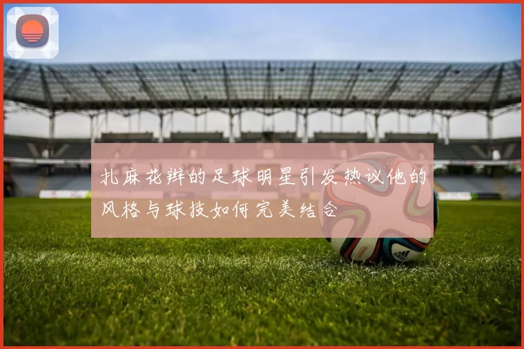 扎麻花辫的足球明星引发热议他的风格与球技如何完美结合