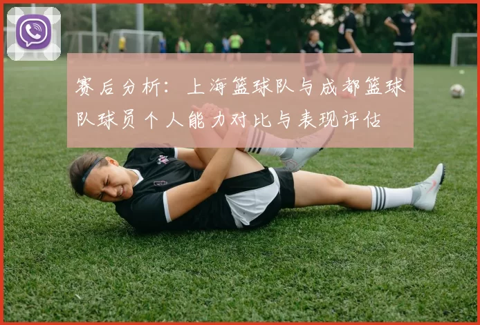 赛后分析：上海篮球队与成都篮球队球员个人能力对比与表现评估