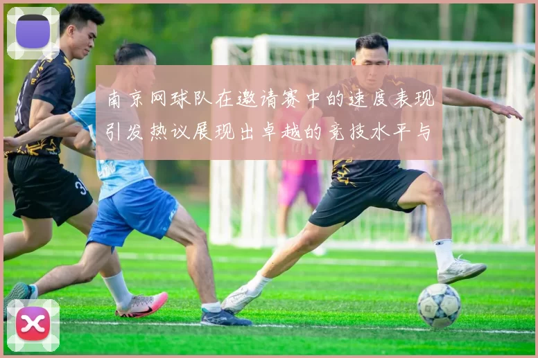 南京网球队在邀请赛中的速度表现引发热议展现出卓越的竞技水平与团队协作能力