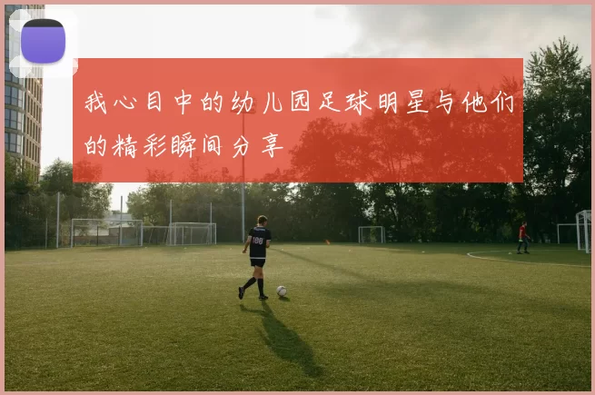 我心目中的幼儿园足球明星与他们的精彩瞬间分享