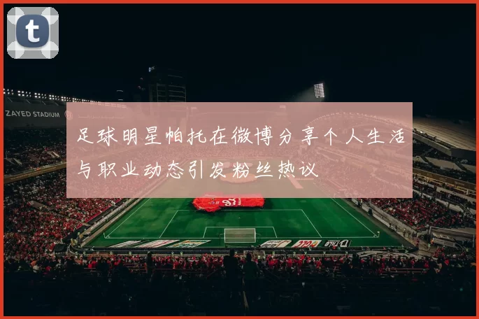 足球明星帕托在微博分享个人生活与职业动态引发粉丝热议