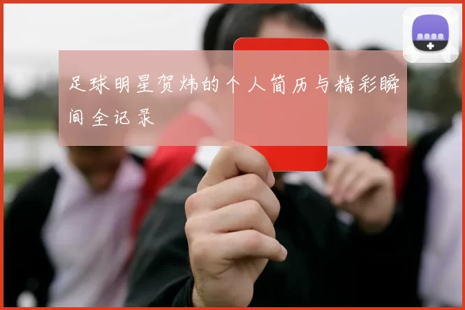 足球明星贺炜的个人简历与精彩瞬间全记录