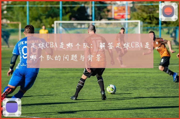 足球CBA是哪个队：解答足球CBA是哪个队的问题与背景