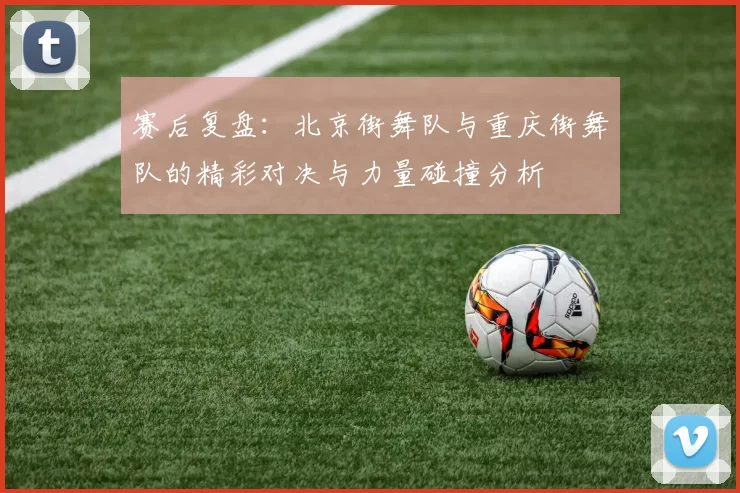 赛后复盘：北京街舞队与重庆街舞队的精彩对决与力量碰撞分析