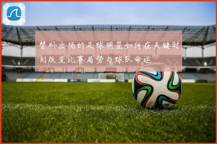 替补出场的足球明星如何在关键时刻改变比赛局势与球队命运