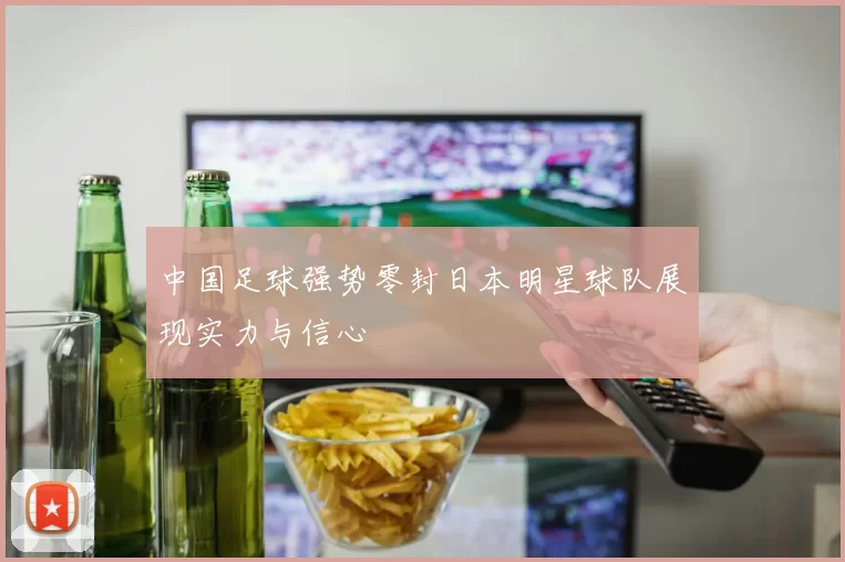 中国足球强势零封日本明星球队展现实力与信心