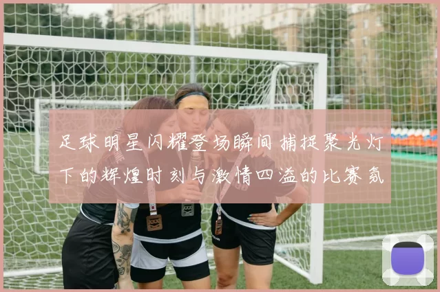 足球明星闪耀登场瞬间捕捉聚光灯下的辉煌时刻与激情四溢的比赛氛围