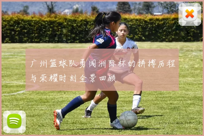广州篮球队勇闯洲际杯的拼搏历程与荣耀时刻全景回顾