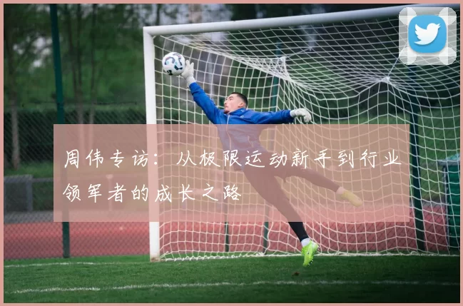 周伟专访：从极限运动新手到行业领军者的成长之路