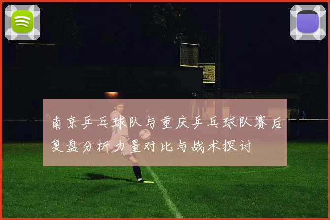 南京乒乓球队与重庆乒乓球队赛后复盘分析力量对比与战术探讨