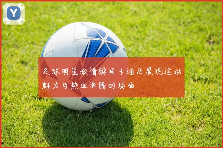 足球明星激情瞬间卡通画展现运动魅力与热血沸腾的场面