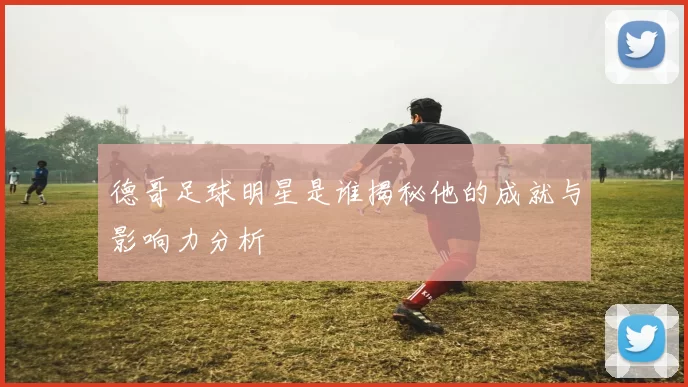 德哥足球明星是谁揭秘他的成就与影响力分析