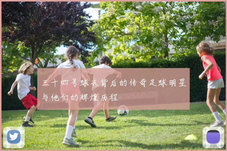 三十四号球衣背后的传奇足球明星与他们的辉煌历程