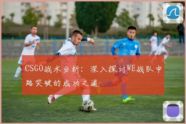 CSGO战术分析：深入探讨WE战队中路突破的成功之道