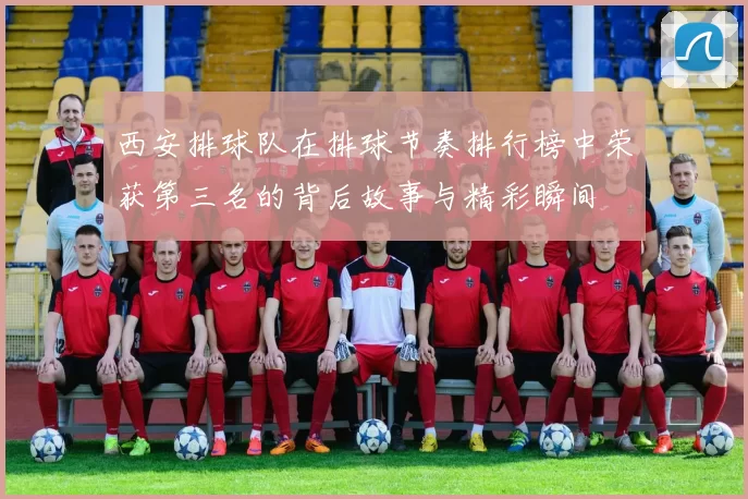 西安排球队在排球节奏排行榜中荣获第三名的背后故事与精彩瞬间
