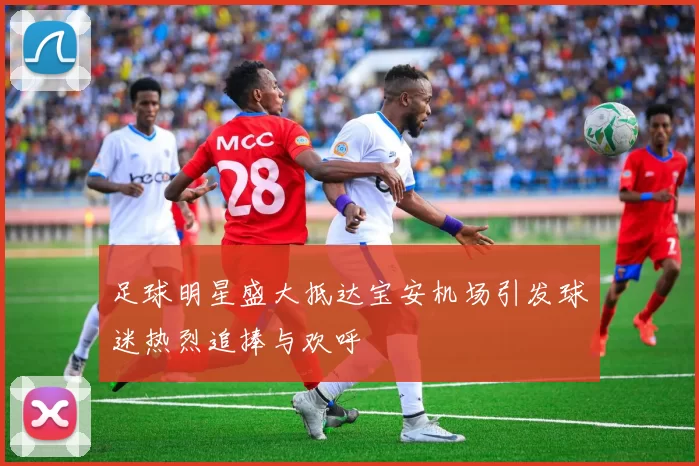 足球明星盛大抵达宝安机场引发球迷热烈追捧与欢呼