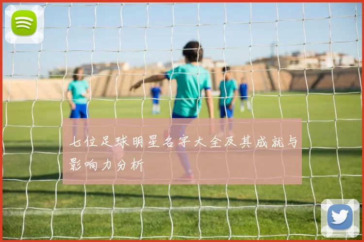 七位足球明星名字大全及其成就与影响力分析
