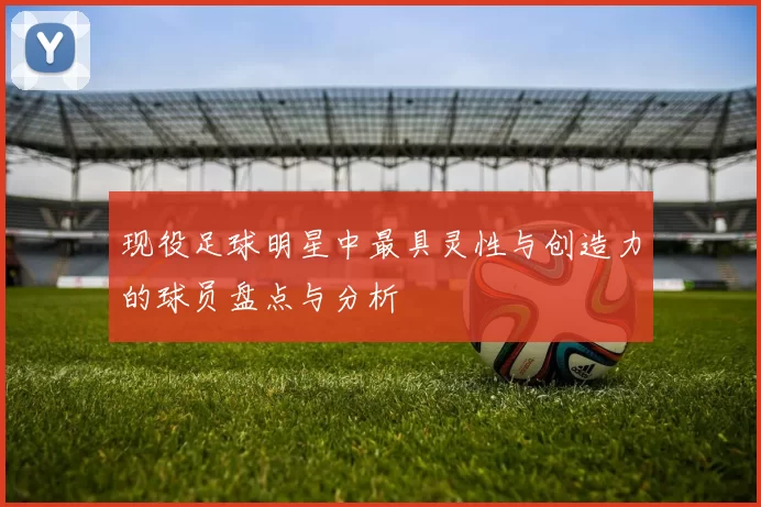 现役足球明星中最具灵性与创造力的球员盘点与分析