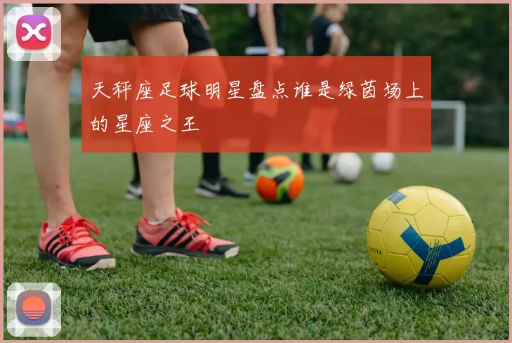 天秤座足球明星盘点谁是绿茵场上的星座之王