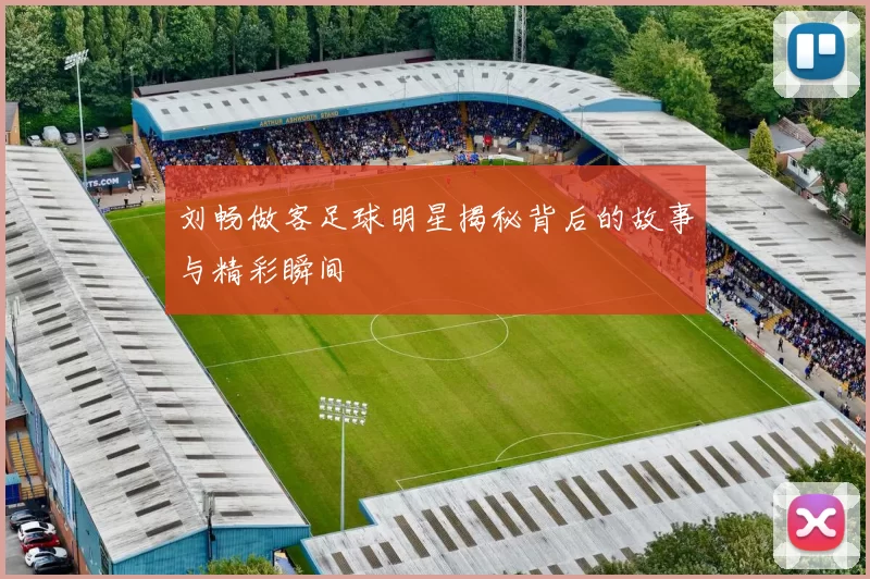 刘畅做客足球明星揭秘背后的故事与精彩瞬间
