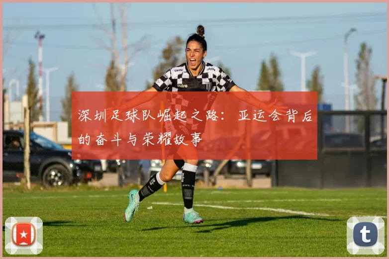 深圳足球队崛起之路：亚运会背后的奋斗与荣耀故事