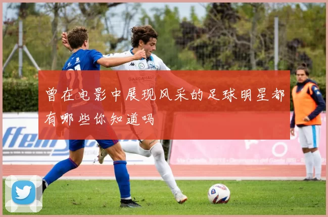 曾在电影中展现风采的足球明星都有哪些你知道吗