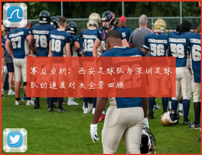 赛后分析：西安足球队与深圳足球队的速度对决全景回顾