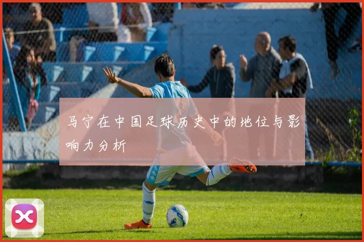 马宁在中国足球历史中的地位与影响力分析