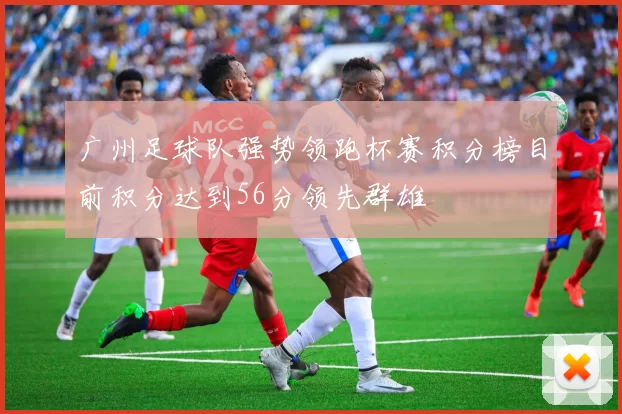 广州足球队强势领跑杯赛积分榜目前积分达到56分领先群雄