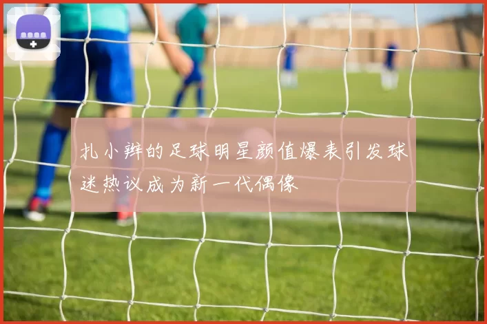 扎小辫的足球明星颜值爆表引发球迷热议成为新一代偶像