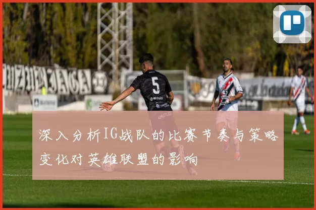 深入分析IG战队的比赛节奏与策略变化对英雄联盟的影响